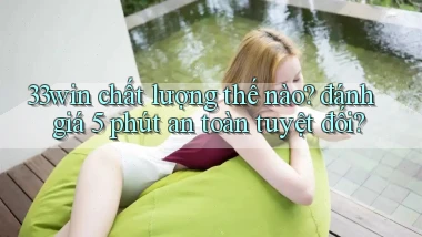 33win chất lượng thế nào đánh giá 5 phút an toàn tuyệt đối