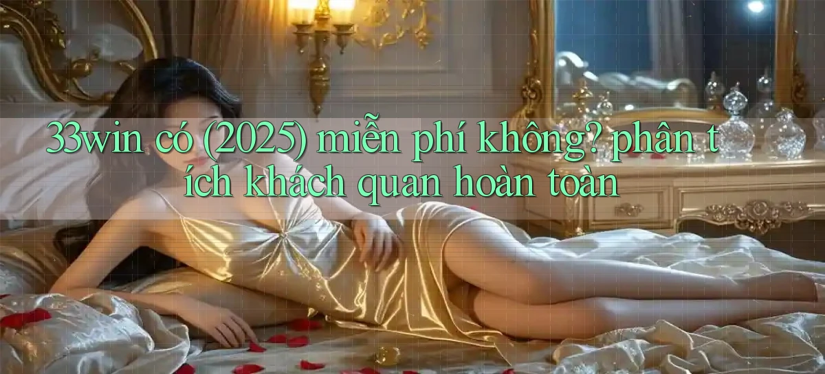 33win có (2025) miễn phí không phân tích khách quan hoàn toàn