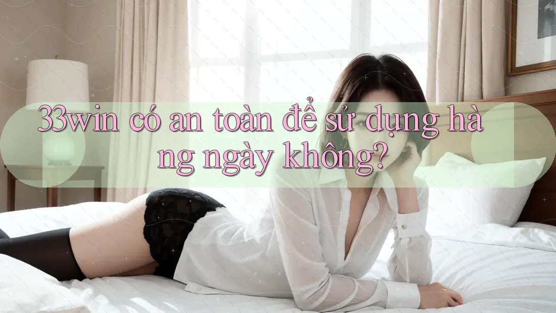 33win có an toàn để sử dụng hàng ngày không?