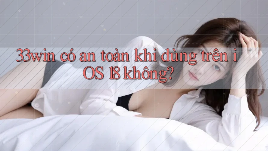 33win có an toàn khi dùng trên iOS 18 không?