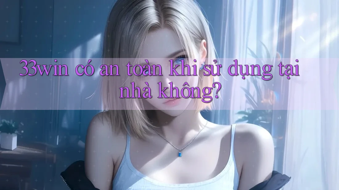 33win có an toàn khi sử dụng tại nhà không? 33win có an toàn khi sử dụng tại nhà không?