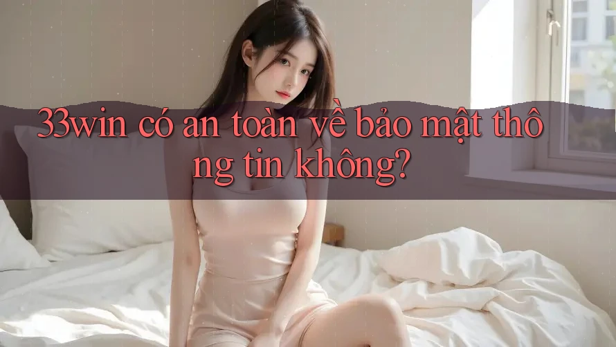 33win có an toàn về bảo mật thông tin không? 33win có an toàn về bảo mật thông tin không?