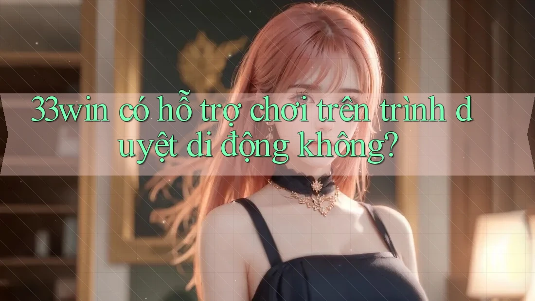 33win có hỗ trợ chơi trên trình duyệt di động không?