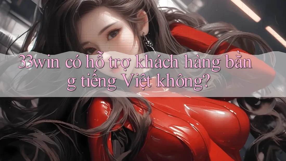 33win có hỗ trợ khách hàng bằng tiếng Việt không? 33win có hỗ trợ khách hàng bằng tiếng Việt không?