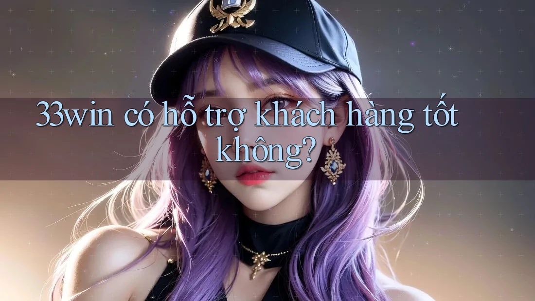 33win có hỗ trợ khách hàng tốt không?