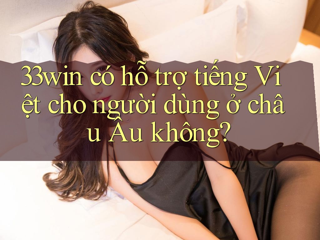 33win có hỗ trợ tiếng Việt cho người dùng ở châu Âu không? 33win có hỗ trợ tiếng Việt cho người dùng ở châu Âu không?