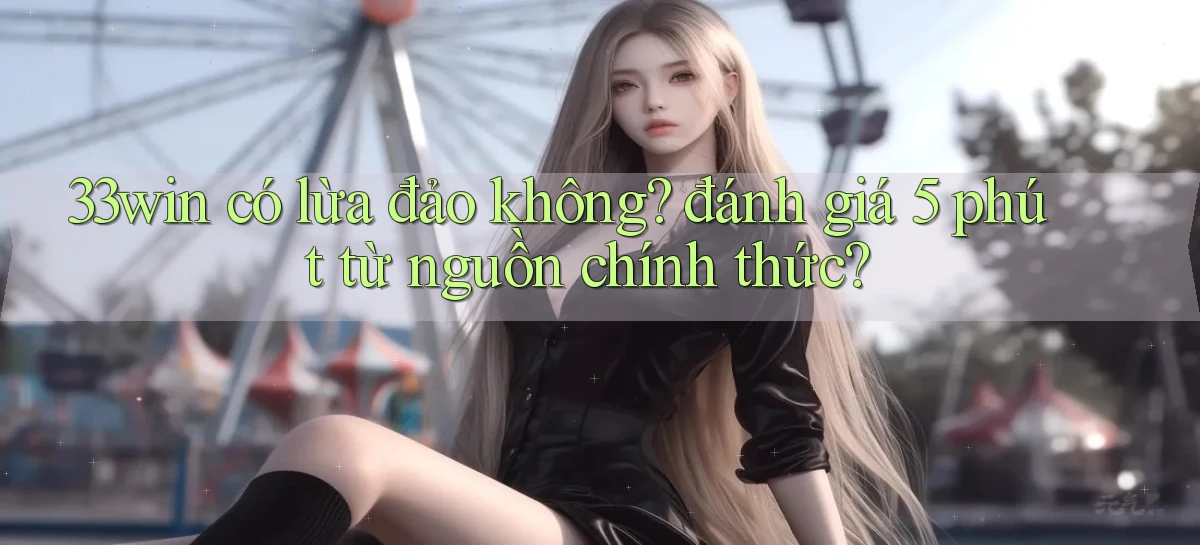 33win có lừa đảo không đánh giá 5 phút từ nguồn chính thức