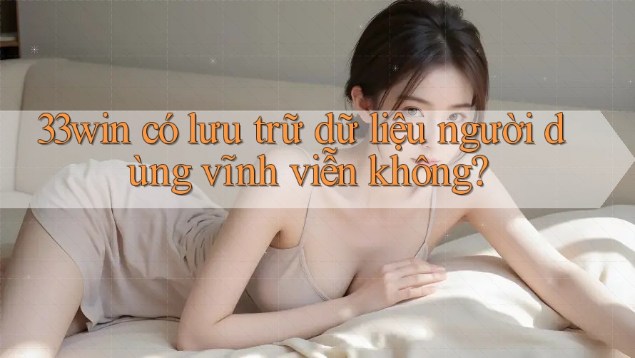 33win có lưu trữ dữ liệu người dùng vĩnh viễn không? 33win có lưu trữ dữ liệu người dùng vĩnh viễn không?