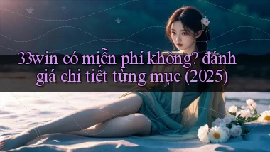 33win có miễn phí không đánh giá chi tiết từng mục (2025)