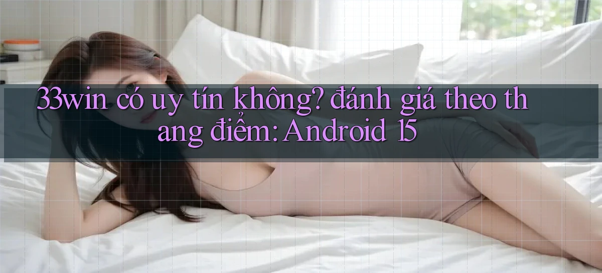 33win có uy tín không đánh giá theo thang điểm Android 15