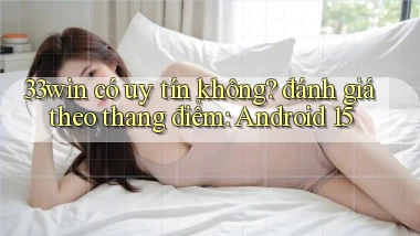 33win có uy tín không đánh giá theo thang điểm Android 15