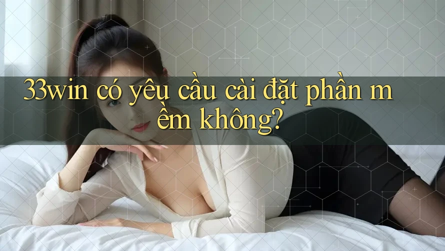 33win có yêu cầu cài đặt phần mềm không? 33win có yêu cầu cài đặt phần mềm không?