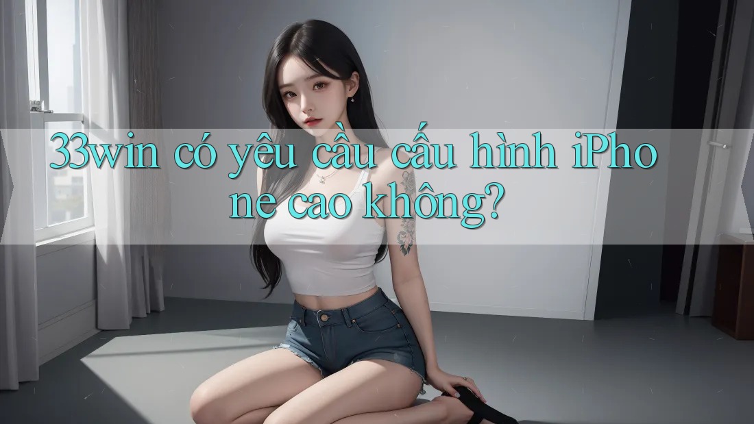 33win có yêu cầu cấu hình iPhone cao không? 33win có yêu cầu cấu hình iPhone cao không?