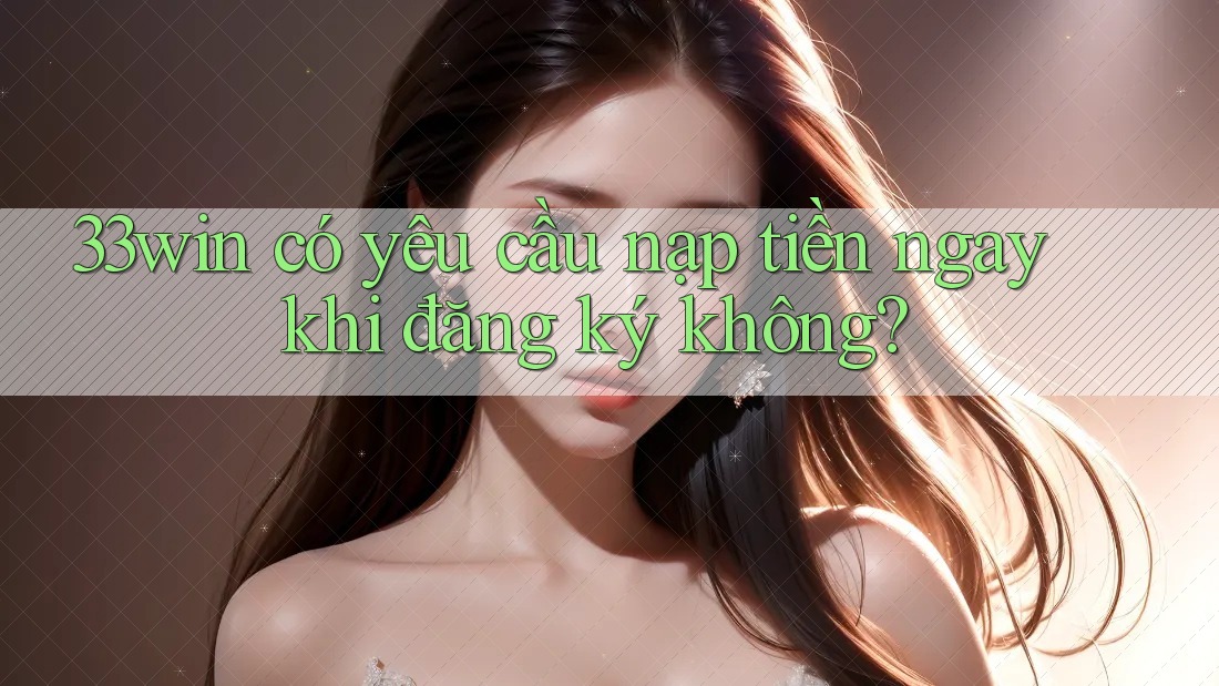 33win có yêu cầu nạp tiền ngay khi đăng ký không? 33win có yêu cầu nạp tiền ngay khi đăng ký không?