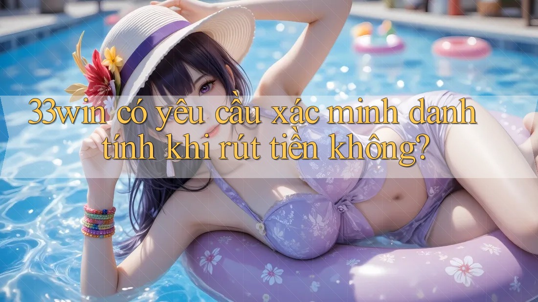 33win có yêu cầu xác minh danh tính khi rút tiền không?
