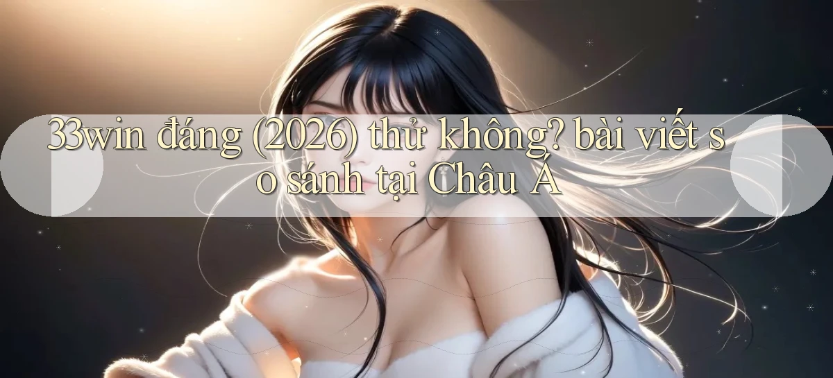 33win đáng (2026) thử không bài viết so sánh tại Châu Á
