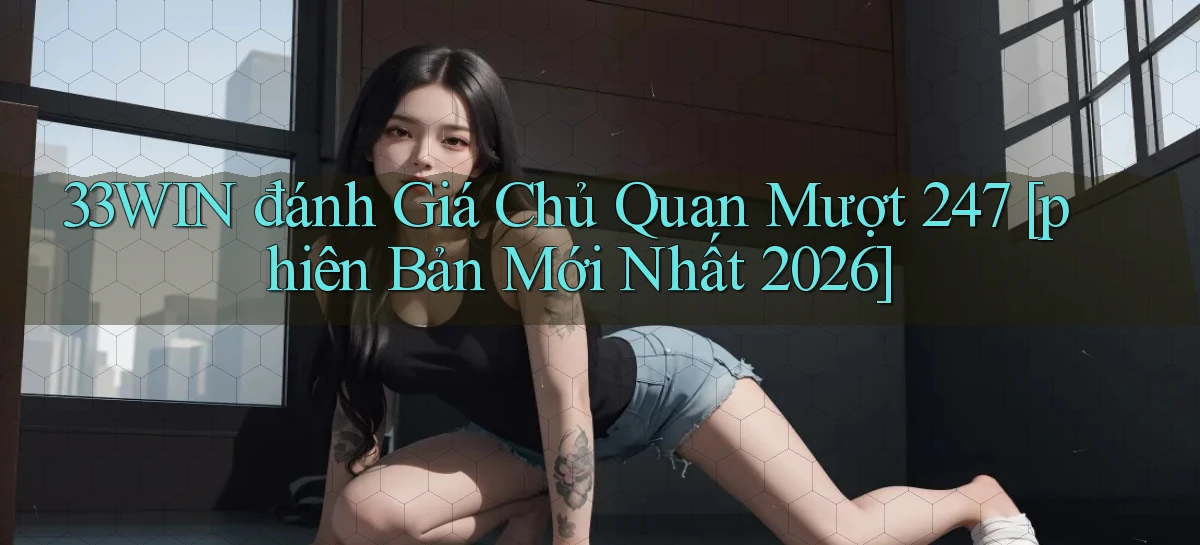 33win đánh giá chủ quan mượt 247 [phiên bản mới nhất 2026]