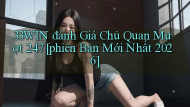 33win đánh giá chủ quan mượt 247 [phiên bản mới nhất 2026]