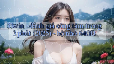 33win   đánh giá công tâm trong 3 phút (2025)   bộ nhớ 64GB
