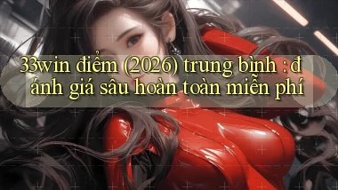 33win điểm (2026) trung bình đánh giá sâu hoàn toàn miễn phí