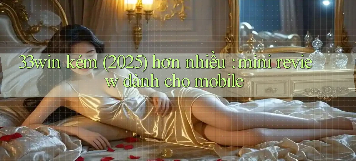 33win kém (2025) hơn nhiều mini review dành cho mobile