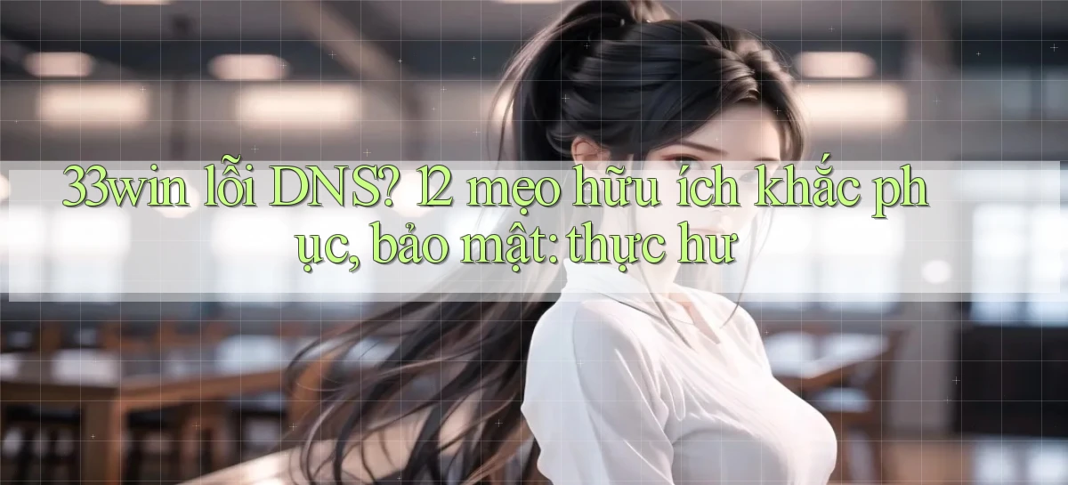 33win lỗi DNS 12 mẹo hữu ích khắc phục, bảo mật thực hư