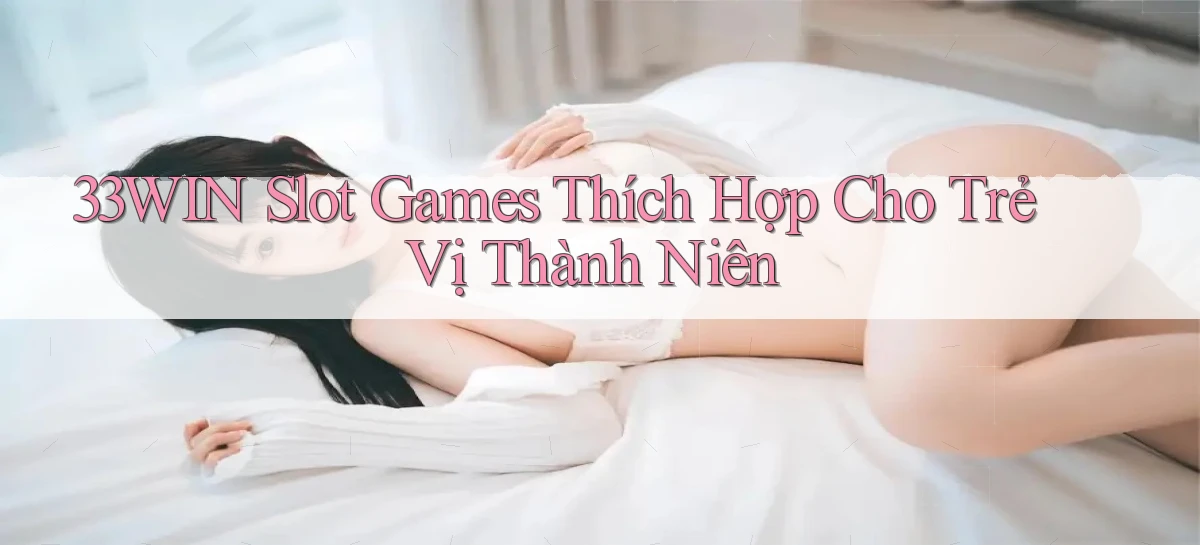 33win  slot games thích hợp cho trẻ vị thành niên