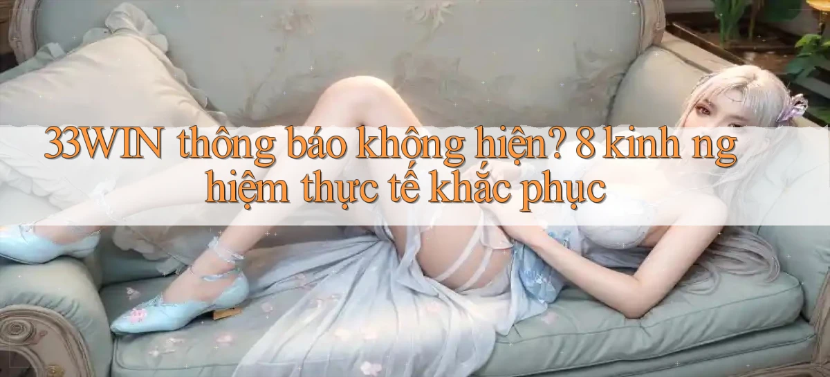 33WIN thông báo không hiện 8 kinh nghiệm thực tế khắc phục