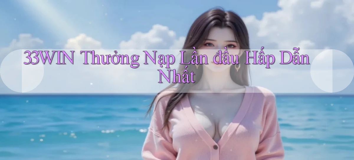 33win  thưởng nạp lần đầu hấp dẫn nhất