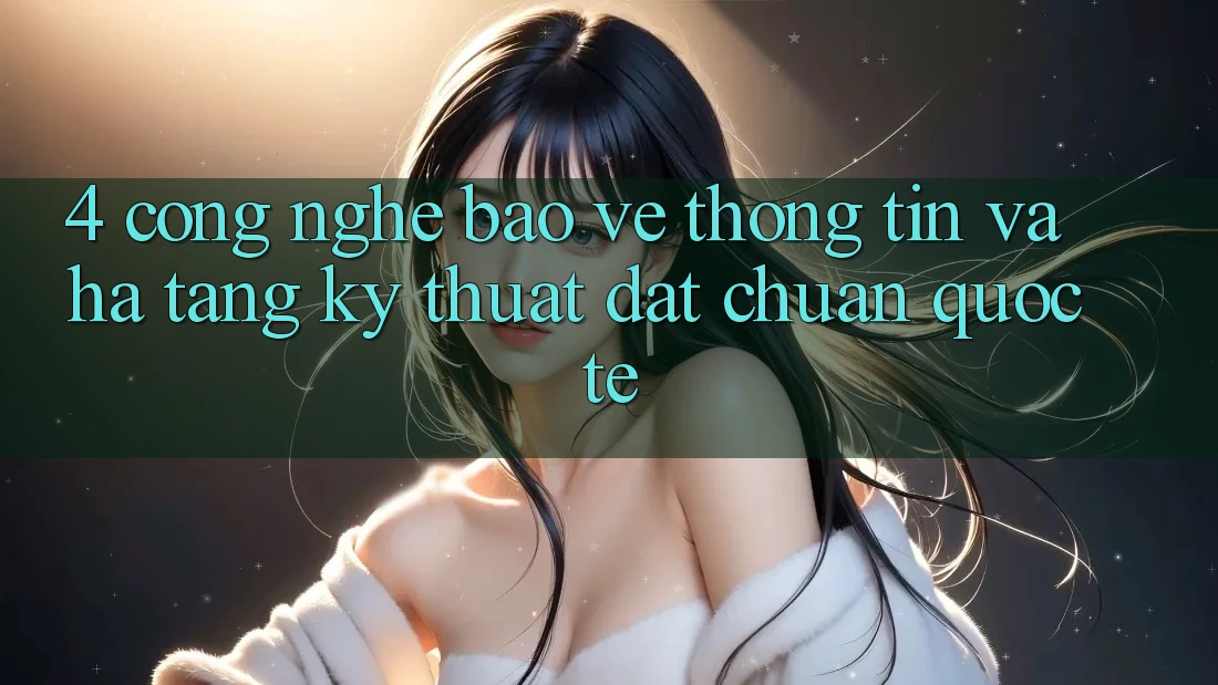 4. Công Nghệ Bảo vệ thông tin Và Hạ Tầng Kỹ Thuật Đạt Chuẩn Quốc Tế 4. Công Nghệ Bảo vệ thông tin Và Hạ Tầng Kỹ Thuật Đạt Chuẩn Quốc Tế