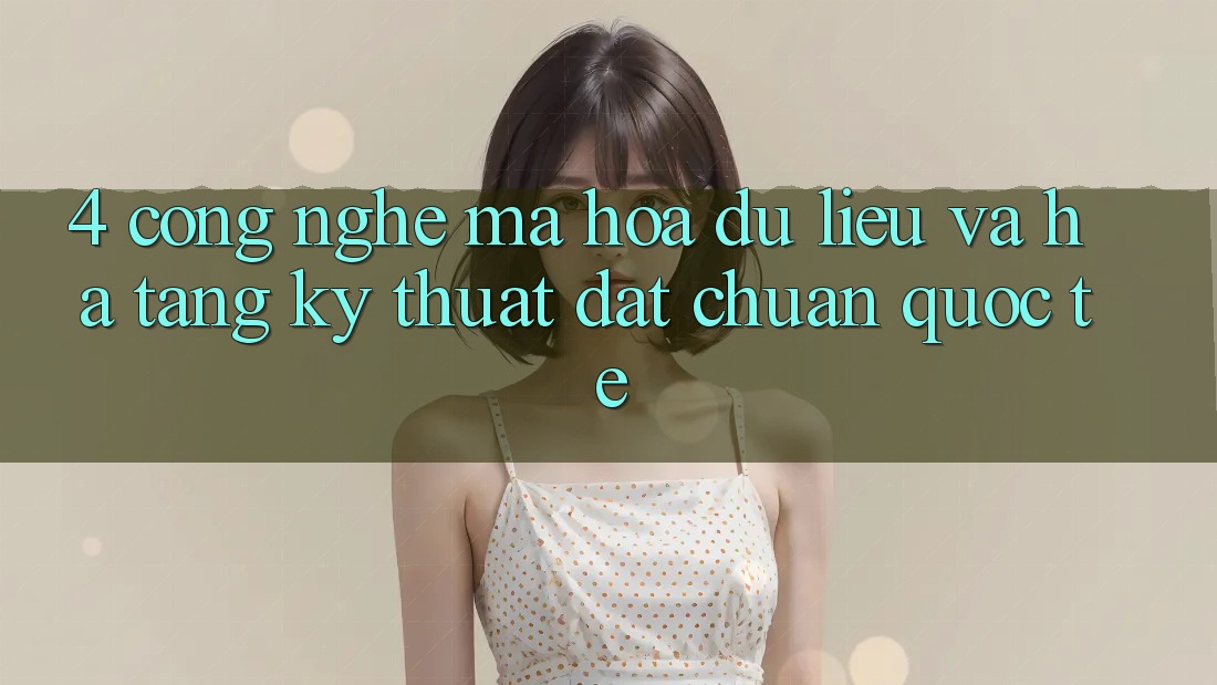 4. Công Nghệ Mã hóa dữ liệu Và Hạ Tầng Kỹ Thuật Đạt Chuẩn Quốc Tế