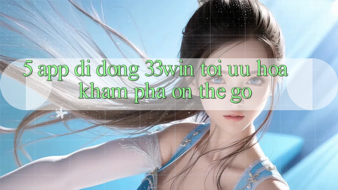 5. App Di Động 33win - Tối Ưu Hóa Khám phá “On-The-Go”