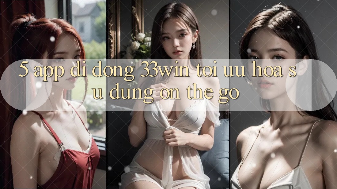 5. App Di Động 33win - Tối Ưu Hóa Sử dụng “On-The-Go” 5. App Di Động 33win - Tối Ưu Hóa Sử dụng “On-The-Go”