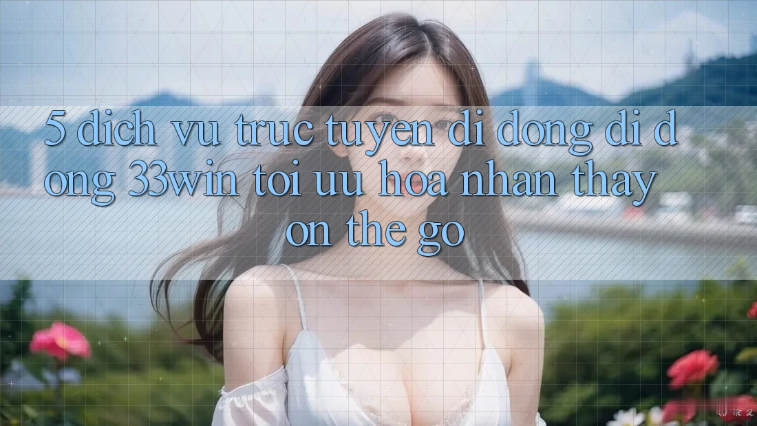 5. Dịch vụ trực tuyến di động Di Động 33win - Tối Ưu Hóa Nhận thấy “On-The-Go” 5. Dịch vụ trực tuyến di động Di Động 33win - Tối Ưu Hóa Nhận thấy “On-The-Go”
