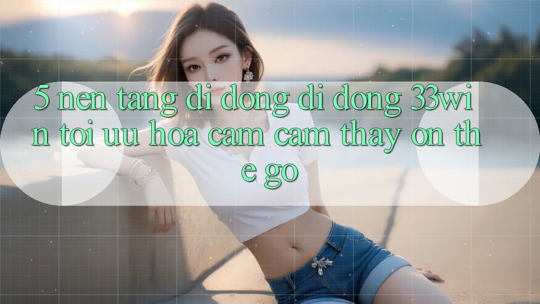5. Nền tảng di động Di Động 33win - Tối Ưu Hóa Cảm cảm thấy “On-The-Go” 5. Nền tảng di động Di Động 33win - Tối Ưu Hóa Cảm cảm thấy “On-The-Go”