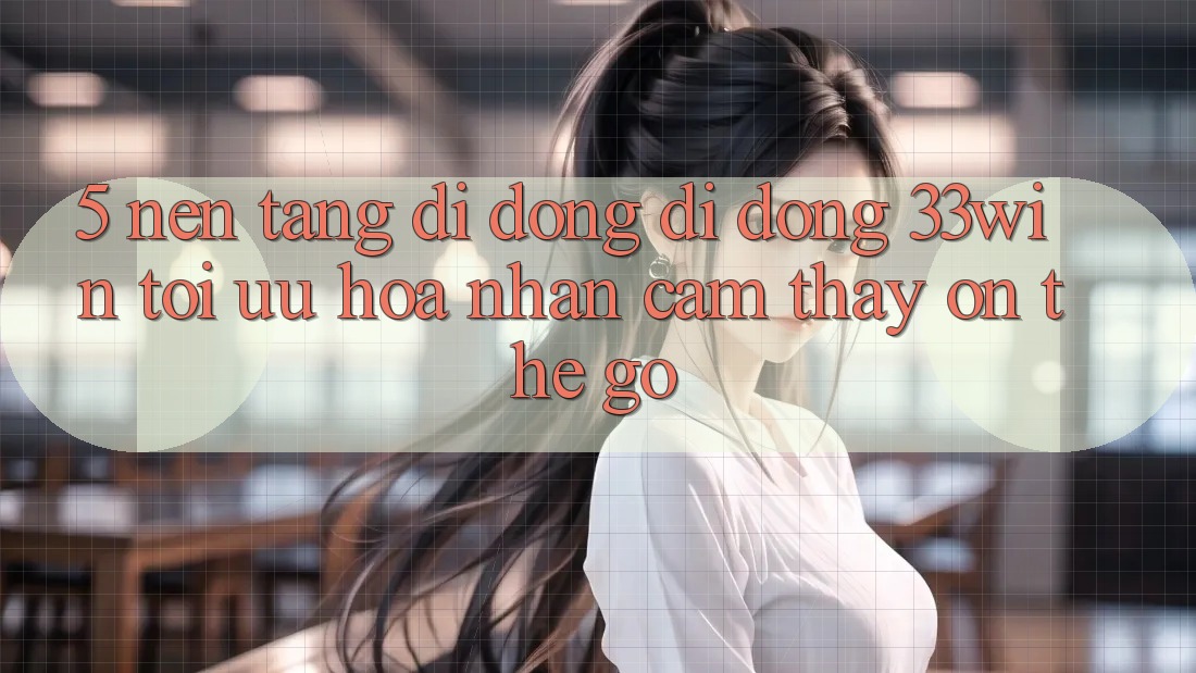 5. Nền tảng di động Di Động 33win - Tối Ưu Hóa Nhận cảm thấy “On-The-Go”