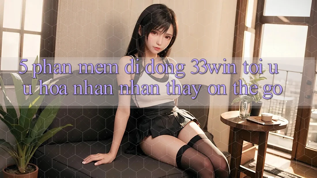 5. Phần mềm Di Động 33win - Tối Ưu Hóa Nhận nhận thấy “On-The-Go”