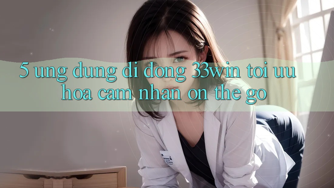 5. Ứng Dụng Di Động 33win - Tối Ưu Hóa Cảm nhận “On-The-Go” 5. Ứng Dụng Di Động 33win - Tối Ưu Hóa Cảm nhận “On-The-Go”