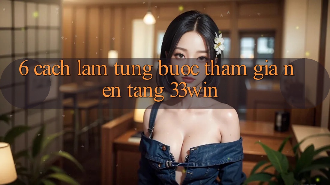 6. Cách làm Từng Bước Tham Gia Nền Tảng 33win 6. Cách làm Từng Bước Tham Gia Nền Tảng 33win