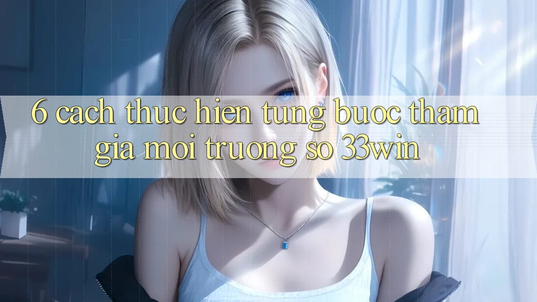 6. Cách thực hiện Từng Bước Tham Gia Môi trường số 33win