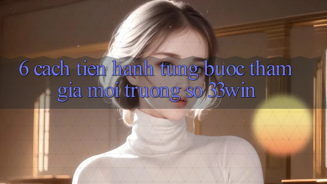 6. Cách tiến hành Từng Bước Tham Gia Môi trường số 33win