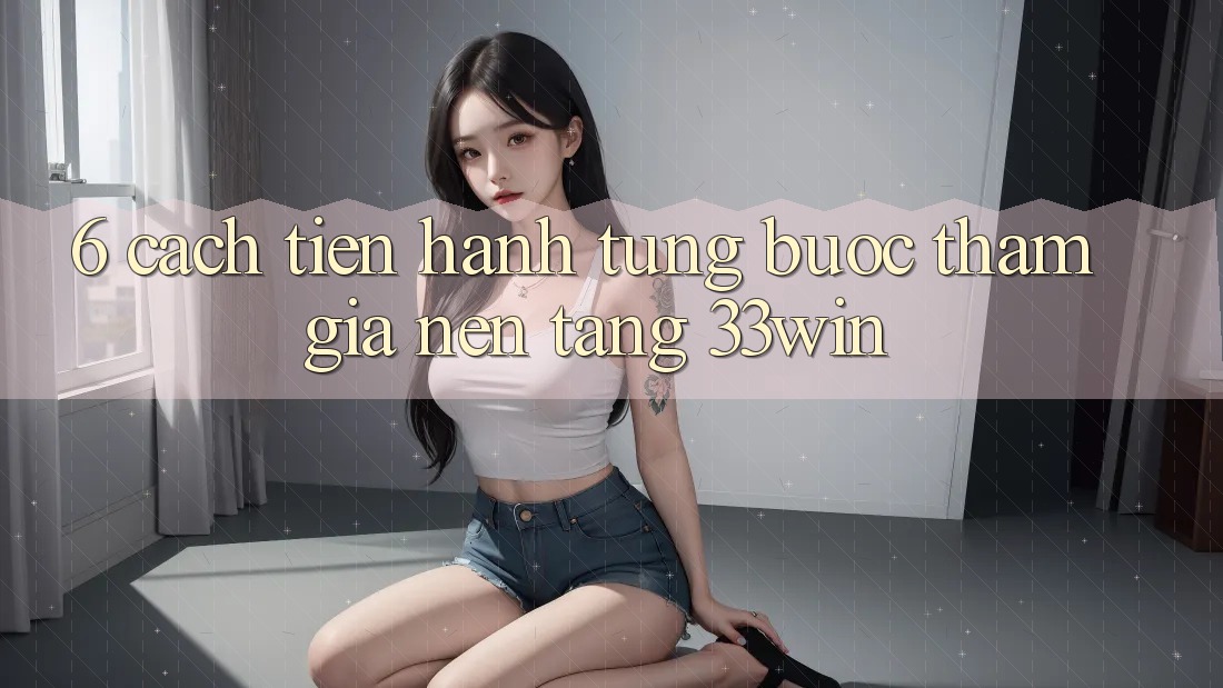 6. Cách tiến hành Từng Bước Tham Gia Nền Tảng 33win