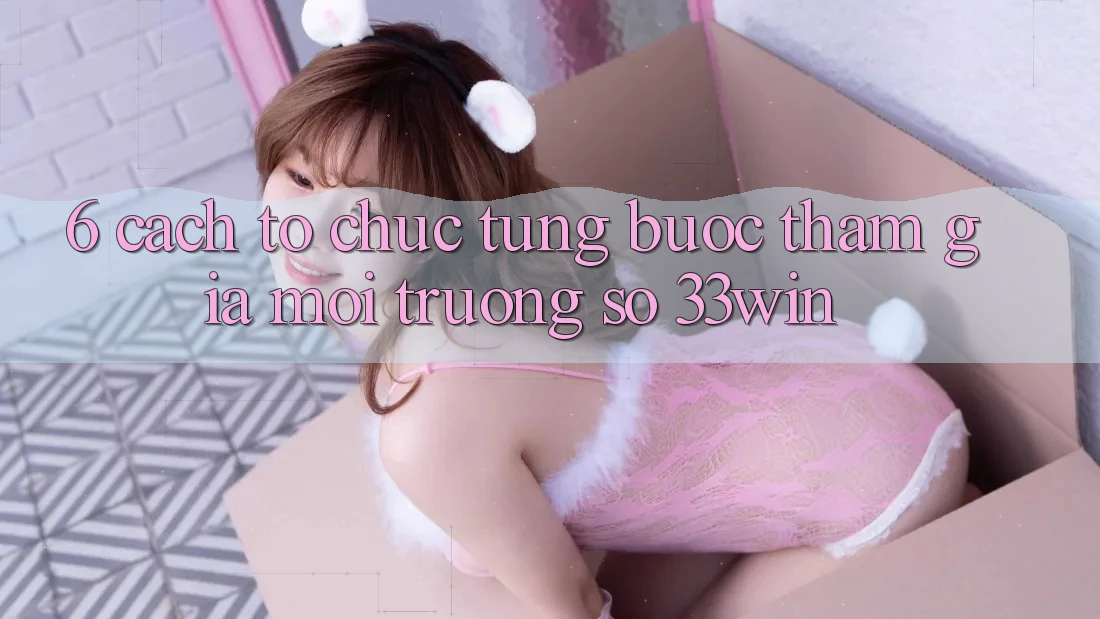 6. Cách tổ chức Từng Bước Tham Gia Môi trường số 33win