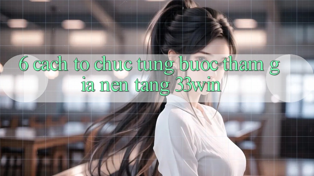 6. Cách tổ chức Từng Bước Tham Gia Nền Tảng 33win