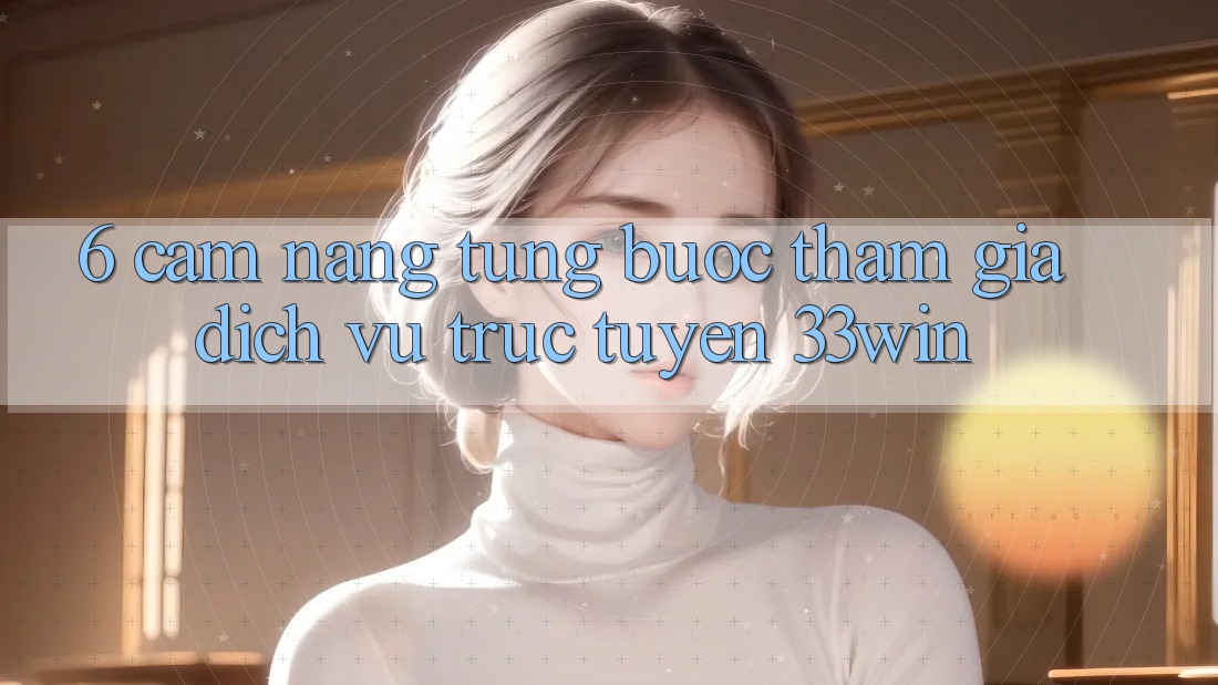 6. Cẩm nang Từng Bước Tham Gia Dịch vụ trực tuyến 33win