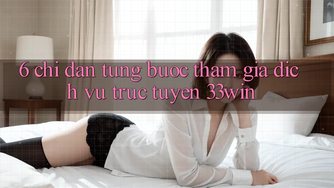6. Chỉ dẫn Từng Bước Tham Gia Dịch vụ trực tuyến 33win