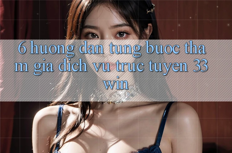 6. Hướng Dẫn Từng Bước Tham Gia Dịch vụ trực tuyến 33win