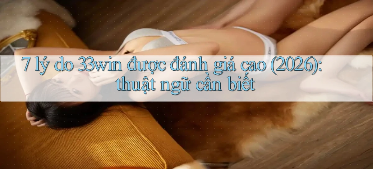 7 lý do 33win được đánh giá cao (2026) thuật ngữ cần biết