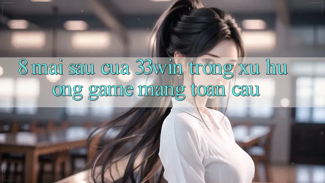 8. Mai sau Của 33win Trong Xu Hướng Game mạng Toàn Cầu