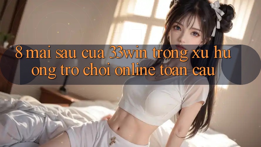8. Mai sau Của 33win Trong Xu Hướng Trò chơi Online Toàn Cầu 8. Mai sau Của 33win Trong Xu Hướng Trò chơi Online Toàn Cầu